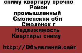 сниму квартиру срочно › Район ­ промышленный - Смоленская обл., Смоленск г. Недвижимость » Квартиры сниму   